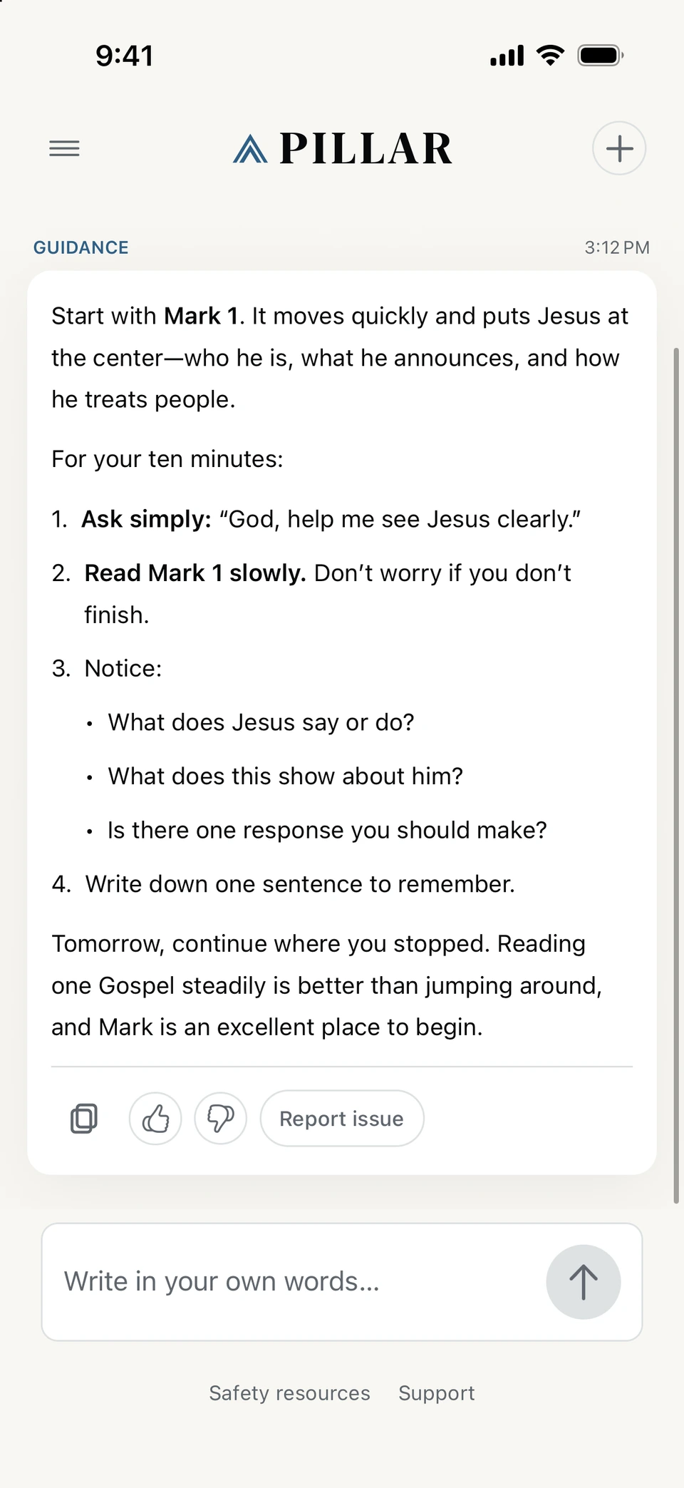 Question: I have ten minutes tonight. Where should I start reading the Bible? Guidance: Start with Mark 1. It moves quickly and puts Jesus at the center. Notice who he is, what he announces, and how he treats people. Ask simply: God, help me see Jesus clearly. Read Mark 1 slowly. Notice what Jesus says or does. Write down one sentence to remember.